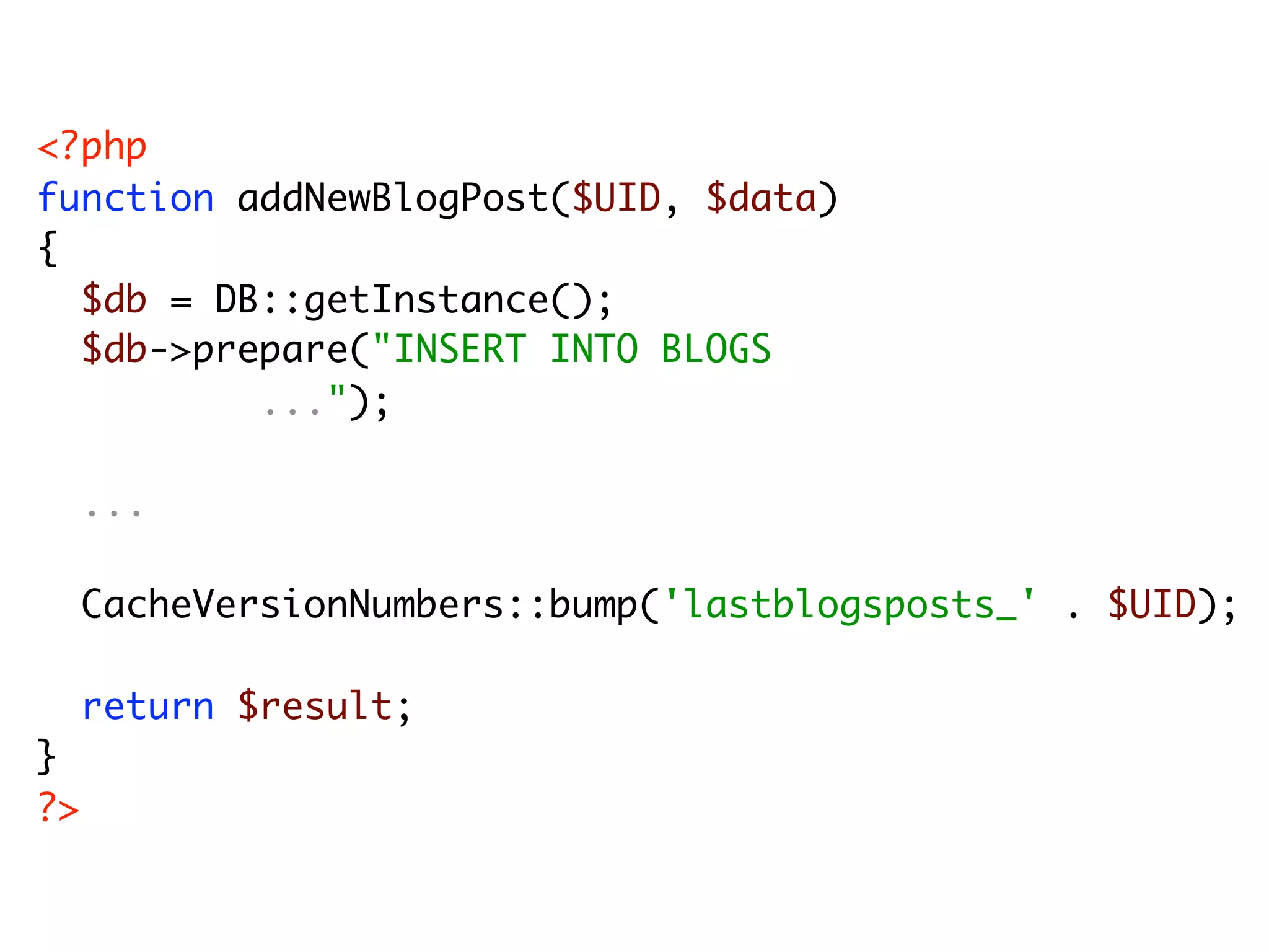 <?php function addNewBlogPost($UID, $data) { $db = DB::getInstance(); $db->prepare("INSERT INTO BLOGS ..."); ... CacheVersionNumbers::bump('lastblogsposts_' . $UID); return $result; } ?> 