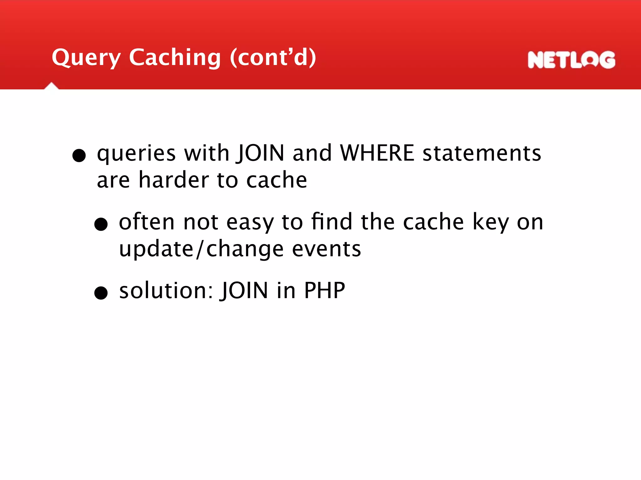 Query Caching (cont’d) • queries with JOIN and WHERE statements are harder to cache • often not easy to ﬁnd the cache key on update/change events • solution: JOIN in PHP 