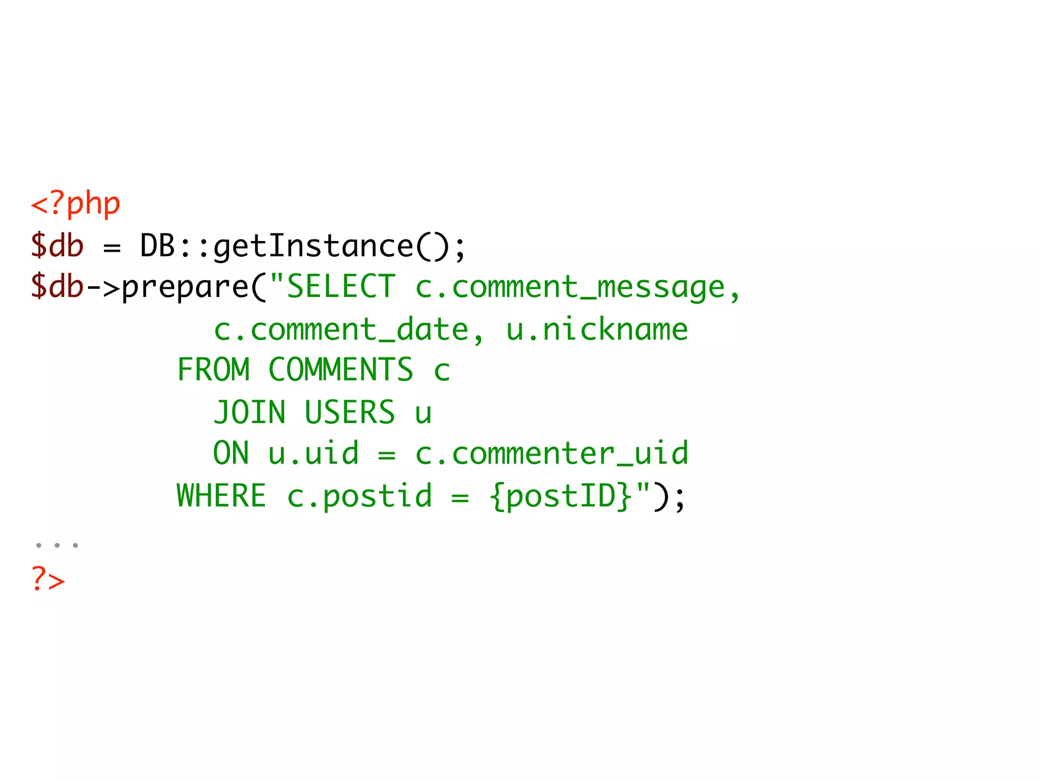 <?php $db = DB::getInstance(); $db->prepare("SELECT c.comment_message, c.comment_date, u.nickname FROM COMMENTS c JOIN USERS u ON u.uid = c.commenter_uid WHERE c.postid = {postID}"); ... ?> 