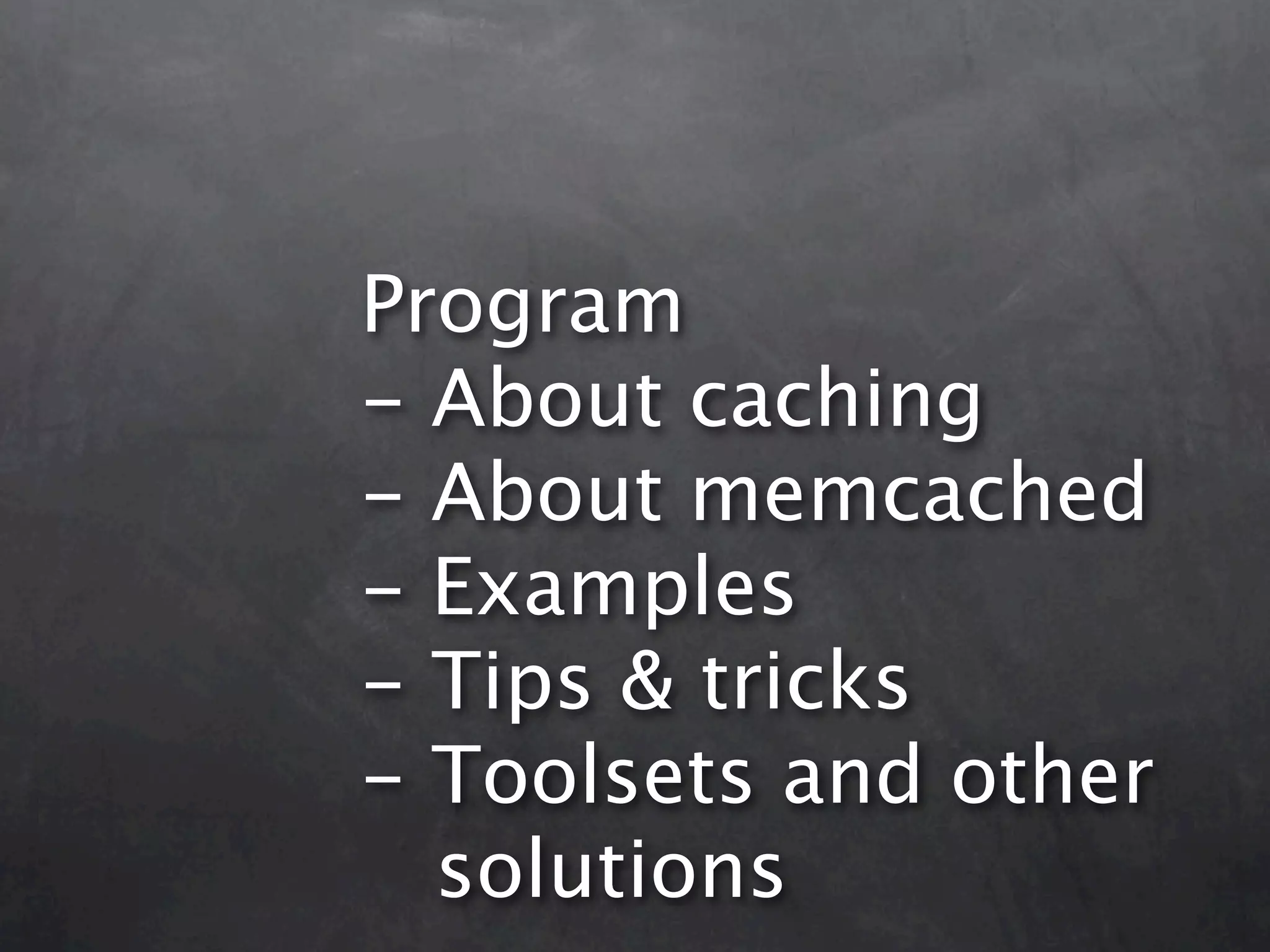 Program - About caching - About memcached - Examples - Tips & tricks - Toolsets and other solutions 