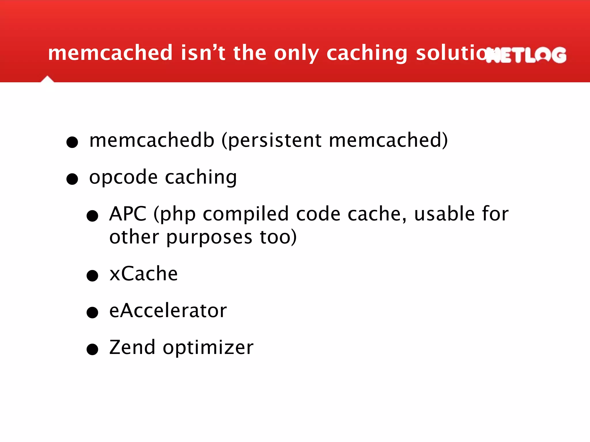 memcached isn’t the only caching solution • memcachedb (persistent memcached) • opcode caching • APC (php compiled code cache, usable for other purposes too) • xCache • eAccelerator • Zend optimizer 