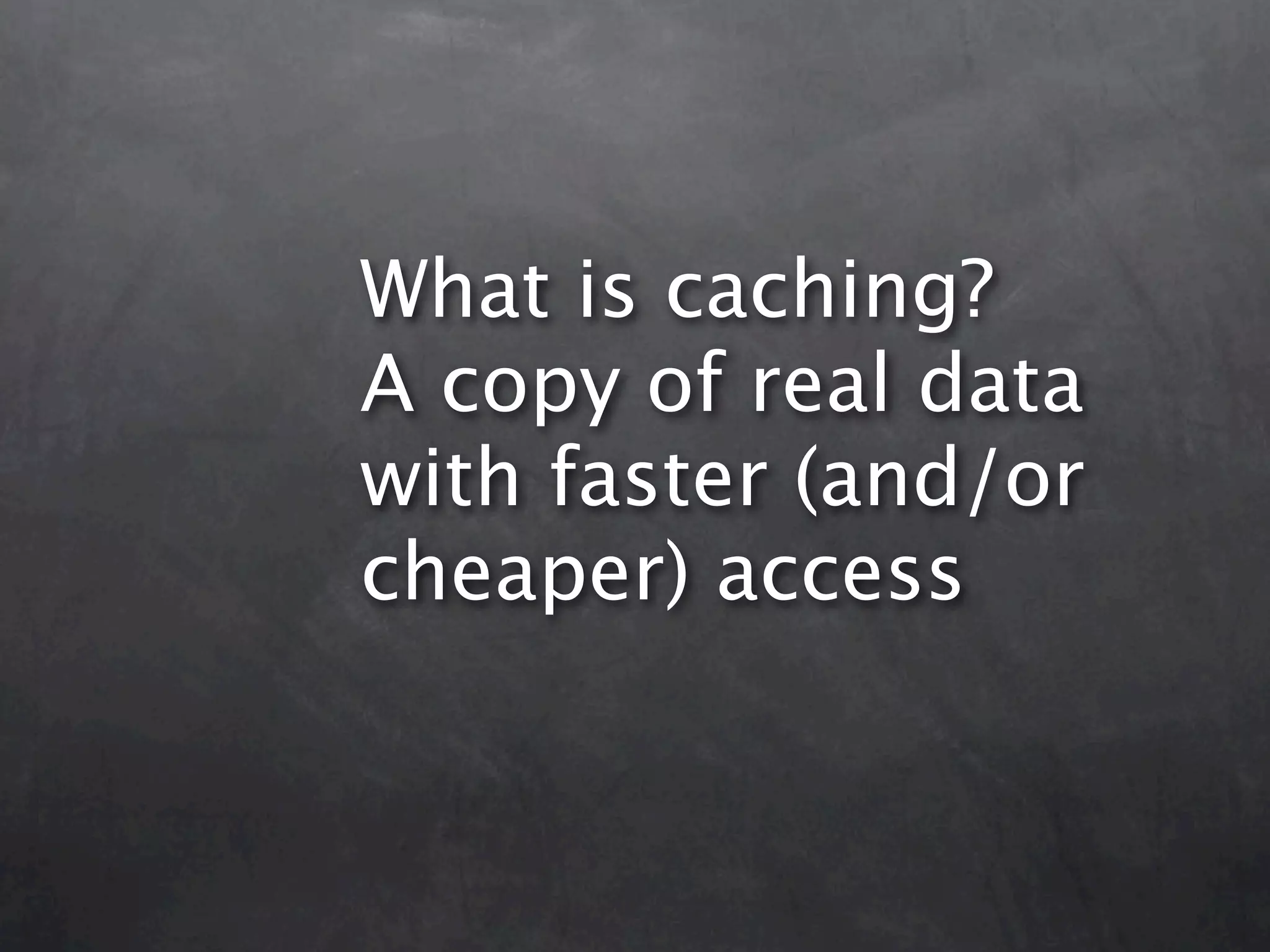 What is caching? A copy of real data with faster (and/or cheaper) access 