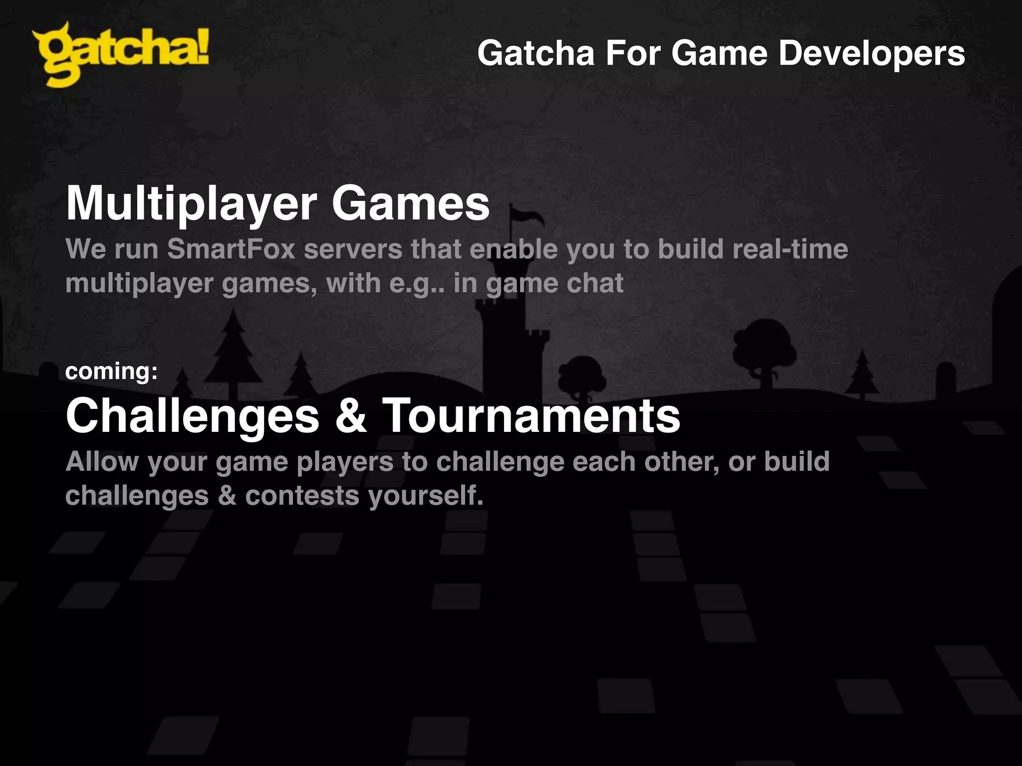 Gatcha For Game Developers Multiplayer Games We run SmartFox servers that enable you to build real-time multiplayer games, with e.g.. in game chat coming: Challenges & Tournaments Allow your game players to challenge each other, or build challenges & contests yourself. 