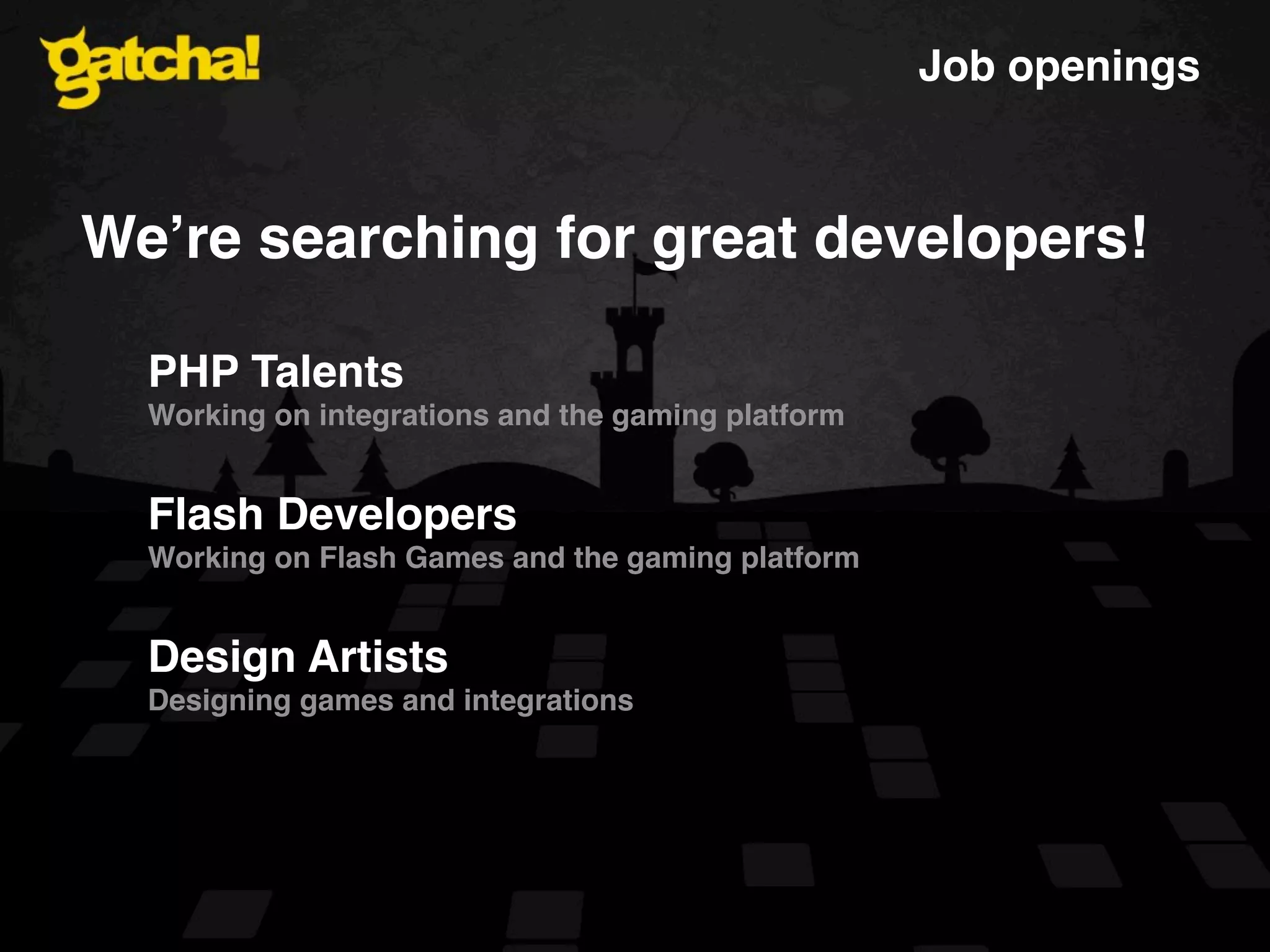 Job openings Weʼre searching for great developers! PHP Talents Working on integrations and the gaming platform Flash Developers Working on Flash Games and the gaming platform Design Artists Designing games and integrations 