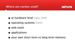Where are caches used?



 • at hardware level (cpu, hdd)
 • operating systems (ram)
 • web stack
 • applications
 • your own short term vs long term memory
 