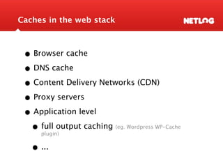 Caches in the web stack



 • Browser cache
 • DNS cache
 • Content Delivery Networks (CDN)
 • Proxy servers
 • Application level
  • full output caching
     plugin)
                          (eg. Wordpress WP-Cache



   • ...
 