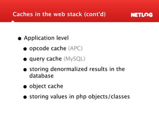 Caches in the web stack (cont’d)



 • Application level
  • opcode cache (APC)
  • query cache (MySQL)
  • storing denormalized results in the
     database

   • object cache
   • storing values in php objects/classes
 