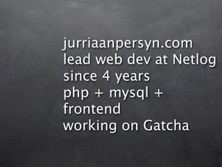 jurriaanpersyn.com
lead web dev at Netlog
since 4 years
php + mysql +
frontend
working on Gatcha
 