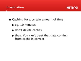 Invalidation



 • Caching for a certain amount of time
  • eg. 10 minutes
  • don’t delete caches
  • thus: You can’t trust that data coming
     from cache is correct
 