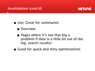 Invalidation (cont’d)



   • Use: Great for summaries
    • Overview
    • Pages where it’s not that big a
        problem if data is a little bit out of dat
        (eg. search results)

   • Good for quick and dirty optimizations
 