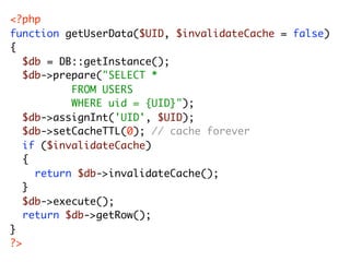 <?php
function getUserData($UID, $invalidateCache = false)
{
	 $db = DB::getInstance();
	 $db->prepare("SELECT *
	 	 	 	 	 FROM USERS
	 	 	 	 	 WHERE uid = {UID}");
	 $db->assignInt('UID', $UID);
	 $db->setCacheTTL(0); // cache forever
	 if ($invalidateCache)
	 {
	 	 return $db->invalidateCache();
	 }
	 $db->execute();
	 return $db->getRow();
}
?>
 