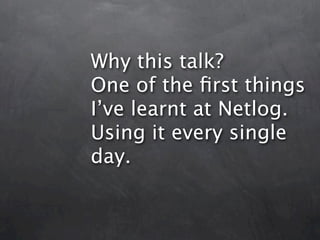 Why this talk?
One of the ﬁrst things
I’ve learnt at Netlog.
Using it every single
day.
 