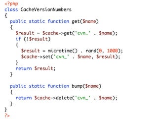 <?php
class CacheVersionNumbers
{
	 public static function get($name)
	 {
	 	 $result = $cache->get('cvn_' . $name);
	 	 if (!$result)
	 	 {
	 	 	 $result = microtime() . rand(0, 1000);
	 	 	 $cache->set('cvn_' . $name, $result);
	 	 }
	 	 return $result;
	 }
	
	 public static function bump($name)
	 {
	 	 return $cache->delete('cvn_' . $name);
	 }
}
?>
 