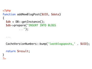 <?php
function addNewBlogPost($UID, $data)
{
	 $db = DB::getInstance();
	 $db->prepare("INSERT INTO BLOGS
	 	 	 	 	 ...");

	 ...
	
	 CacheVersionNumbers::bump('lastblogsposts_' . $UID);
	
	 return $result;
}
?>
 