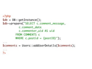 <?php
$db = DB::getInstance();
$db->prepare("SELECT c.comment_message,
	 	 	 	 	 c.comment_date
                       ,


	 	 	 	 	 c.commenter_uid AS uid
	 	 	 	 FROM COMMENTS c
	 	 	 	 WHERE c.postid = {postID}");
...
$comments = Users::addUserDetails($comments);
...
?>
 