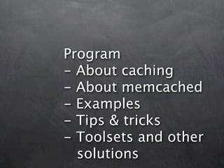 Program
- About caching
- About memcached
- Examples
- Tips & tricks
- Toolsets and other
  solutions
 
