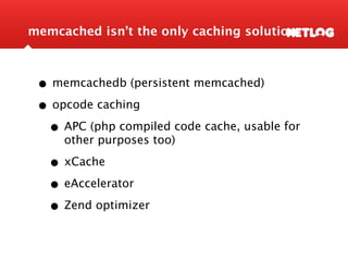 memcached isn’t the only caching solution



 • memcachedb (persistent memcached)
 • opcode caching
  • APC (php compiled code cache, usable for
     other purposes too)

   • xCache
   • eAccelerator
   • Zend optimizer
 