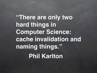“There are only two
hard things in
Computer Science:
cache invalidation and
naming things.”
    Phil Karlton
 