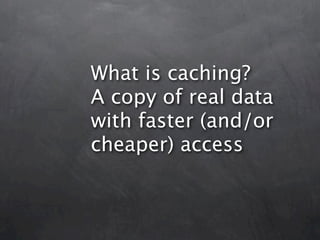 What is caching?
A copy of real data
with faster (and/or
cheaper) access
 