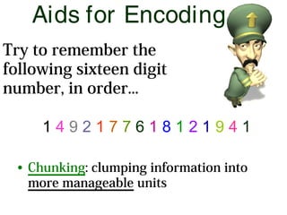 Aids for Encoding
1 4 9 2 1 7 7 6 1 8 1 2 1 9 4 1
• Chunking: clumping information into
more manageable units
Try to remember the
following sixteen digit
number, in order...
 