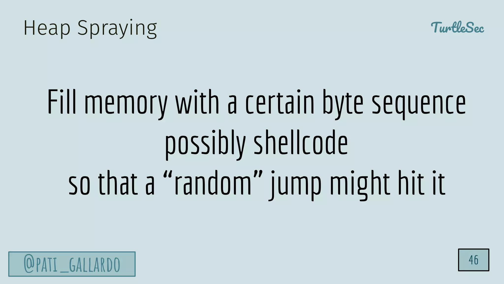 TurtleSec
@pati_gallardo 46
Fill memory with a certain byte sequence
possibly shellcode
so that a “random” jump might hit it
Heap Spraying
 