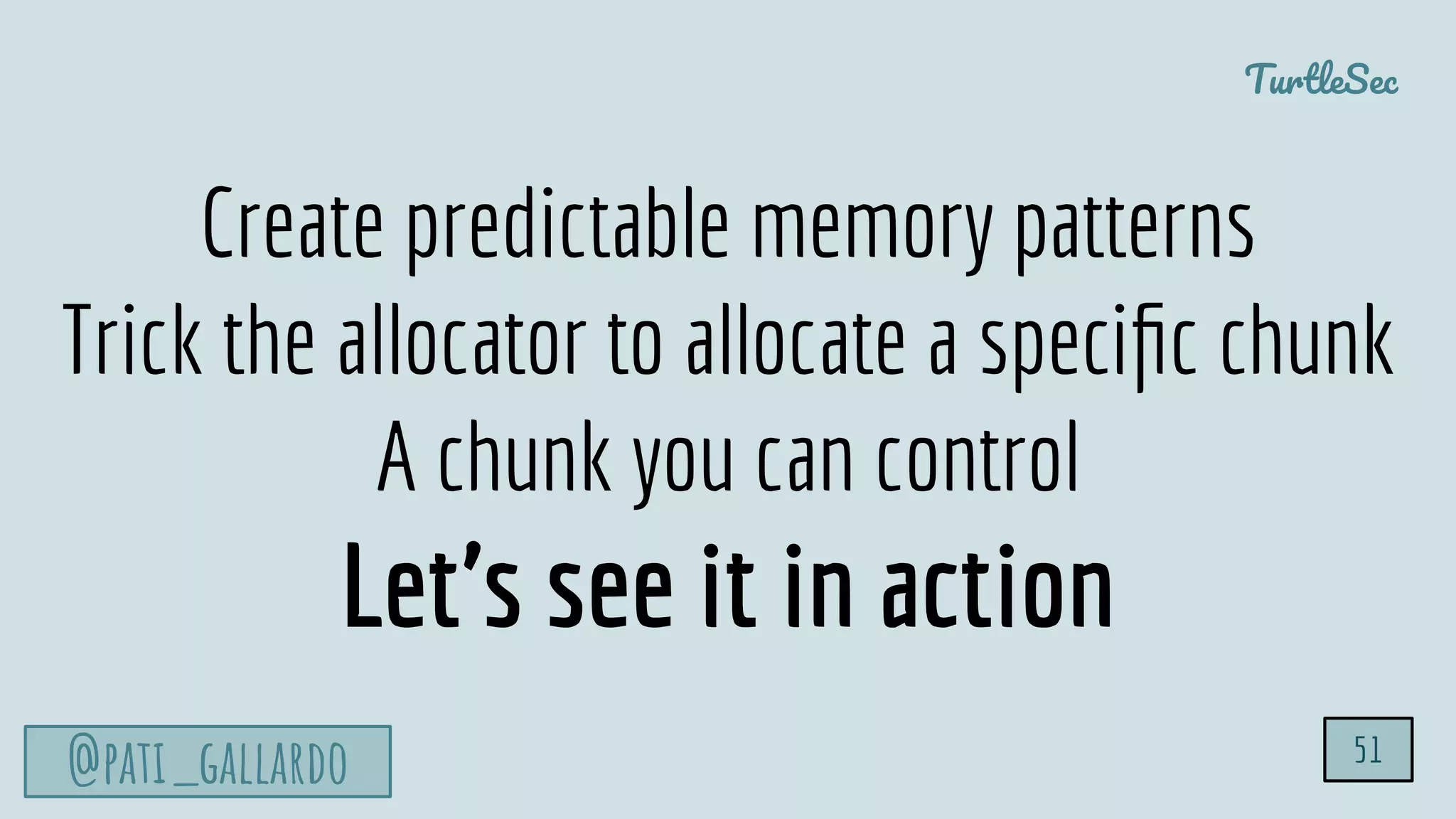 TurtleSec
@pati_gallardo 51
Create predictable memory patterns
Trick the allocator to allocate a speciﬁc chunk
A chunk you can control
Let’s see it in action
 