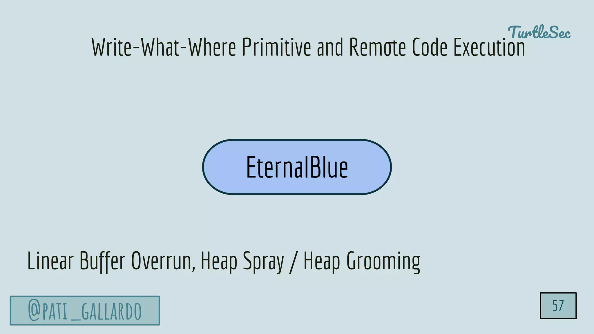 TurtleSec
@pati_gallardo
EternalBlue
Write-What-Where Primitive and Remote Code Execution
Linear Buffer Overrun, Heap Spray / Heap Grooming
57
 