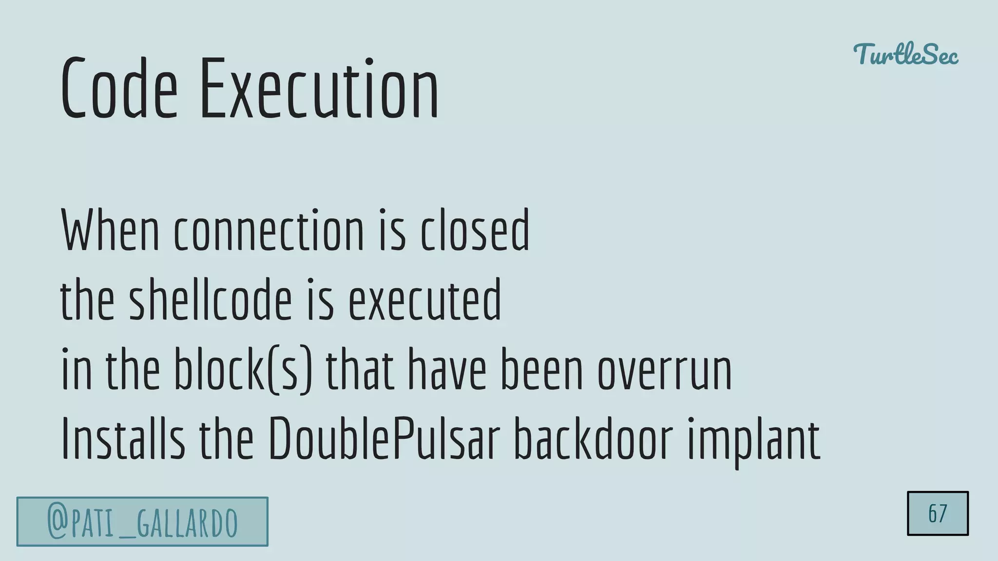 TurtleSec
@pati_gallardo
When connection is closed
the shellcode is executed
in the block(s) that have been overrun
Installs the DoublePulsar backdoor implant
67
Code Execution
 