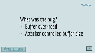 TurtleSec
@pati_gallardo 4
What was the bug?
- Buffer over-read
- Attacker controlled buffer size
 