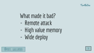 TurtleSec
@pati_gallardo 5
What made it bad?
- Remote attack
- High value memory
- Wide deploy
 