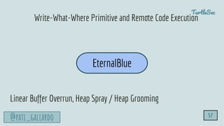 TurtleSec
@pati_gallardo
EternalBlue
Write-What-Where Primitive and Remote Code Execution
Linear Buffer Overrun, Heap Spray / Heap Grooming
57
 