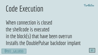 TurtleSec
@pati_gallardo
When connection is closed
the shellcode is executed
in the block(s) that have been overrun
Installs the DoublePulsar backdoor implant
67
Code Execution
 