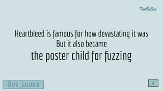 TurtleSec
@pati_gallardo 8
Heartbleed is famous for how devastating it was
But it also became
the poster child for fuzzing
 