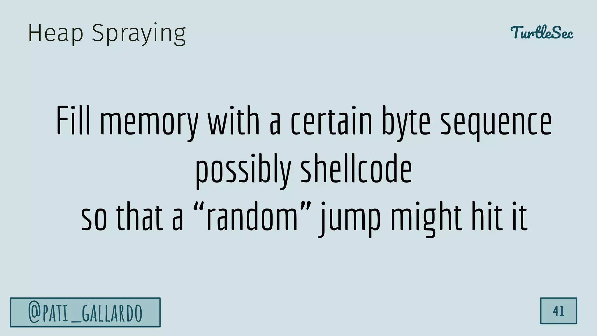 TurtleSec
@pati_gallardo 41
Fill memory with a certain byte sequence
possibly shellcode
so that a “random” jump might hit it
Heap Spraying
 