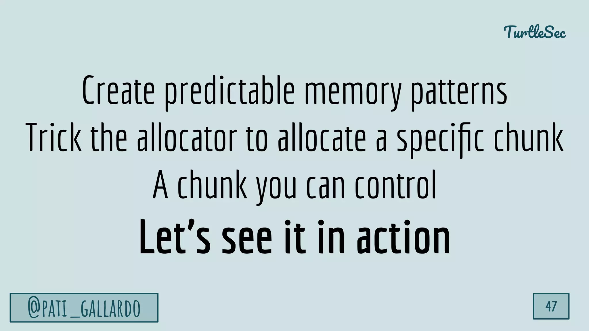 TurtleSec
@pati_gallardo 47
Create predictable memory patterns
Trick the allocator to allocate a speciﬁc chunk
A chunk you can control
Let’s see it in action
 