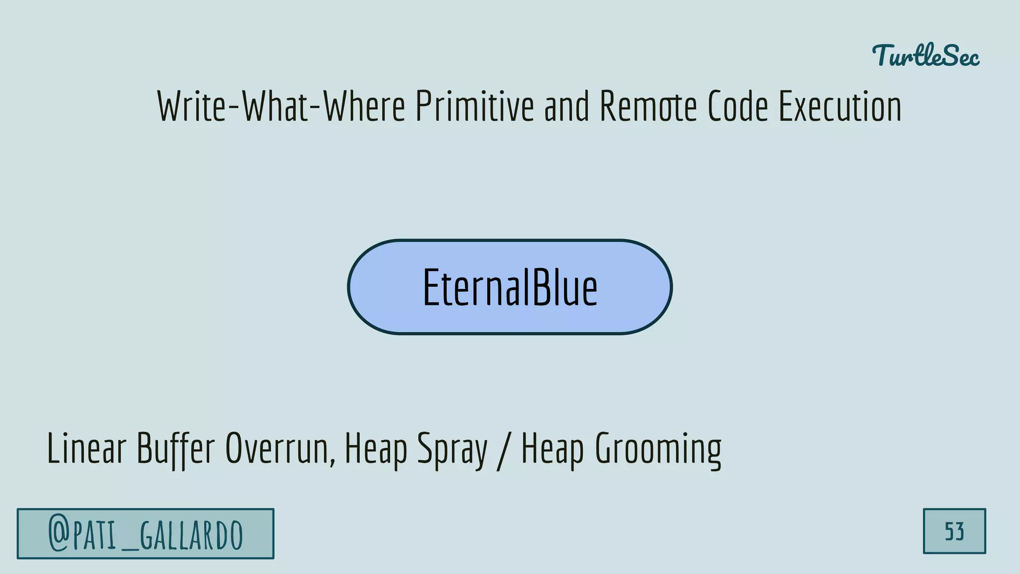 TurtleSec
@pati_gallardo 53
EternalBlue
Write-What-Where Primitive and Remote Code Execution
Linear Buffer Overrun, Heap Spray / Heap Grooming
 