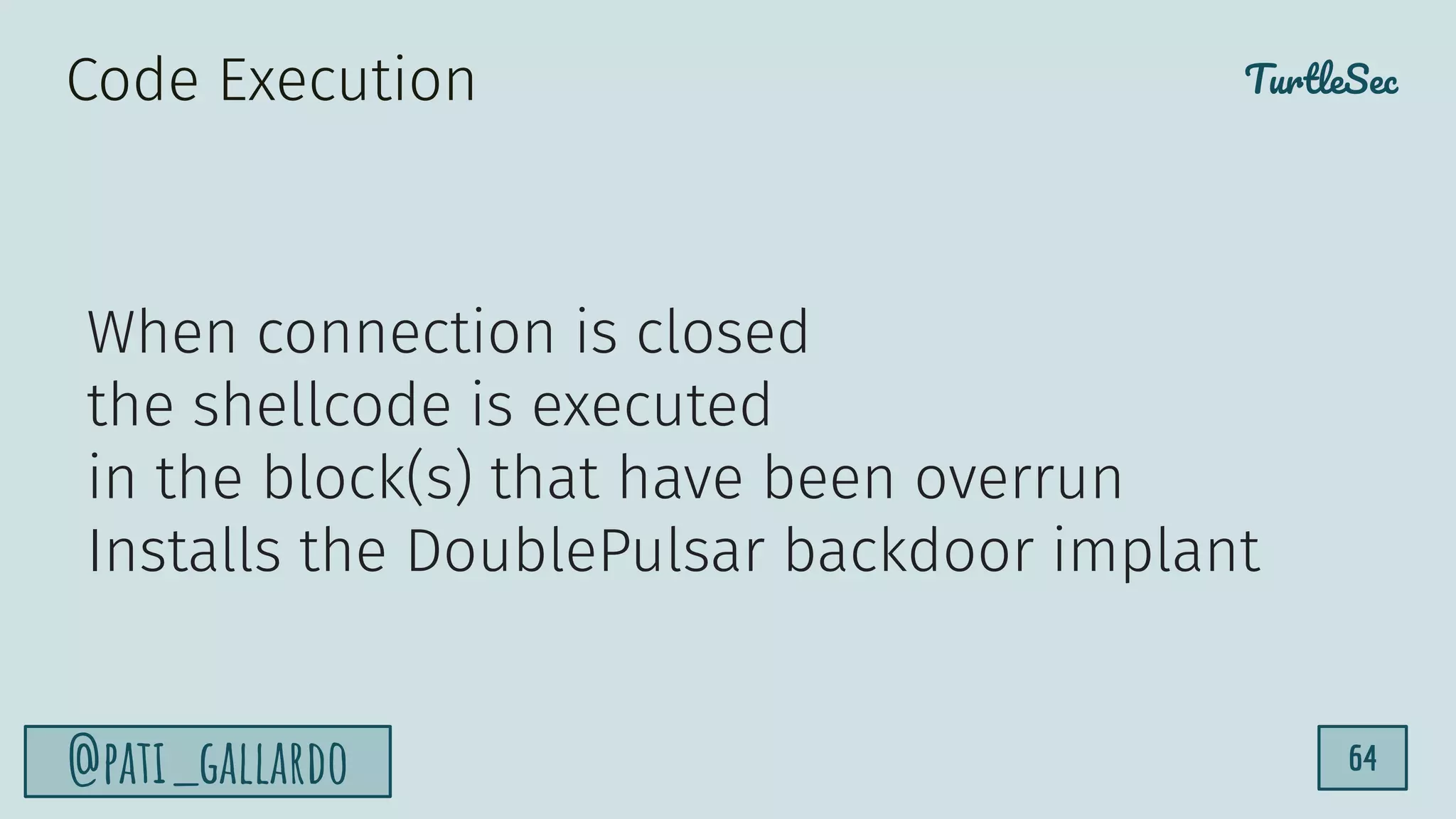 TurtleSec
@pati_gallardo 64
When connection is closed
the shellcode is executed
in the block(s) that have been overrun
Installs the DoublePulsar backdoor implant
Code Execution
 