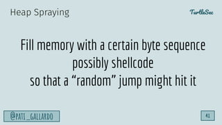 TurtleSec
@pati_gallardo 41
Fill memory with a certain byte sequence
possibly shellcode
so that a “random” jump might hit it
Heap Spraying
 