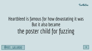 TurtleSec
@pati_gallardo 9
Heartbleed is famous for how devastating it was
But it also became
the poster child for fuzzing
 