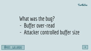 TurtleSec
@pati_gallardo 4
What was the bug?
- Buffer over-read
- Attacker controlled buffer size
 