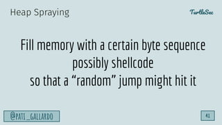 TurtleSec
@pati_gallardo 41
Fill memory with a certain byte sequence
possibly shellcode
so that a “random” jump might hit ...