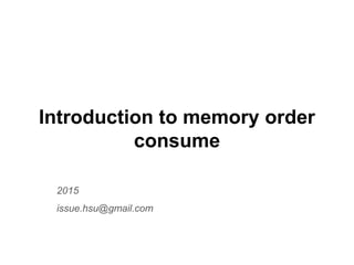 Introduction to memory order
consume
2015
issue.hsu@gmail.com
 