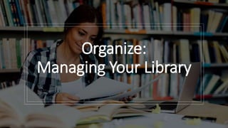 Organize:
Managing Your Library
 