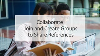 Collaborate
Join and Create Groups
to Share References
 