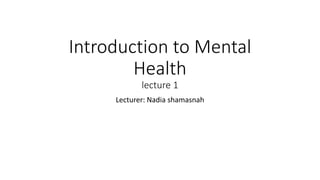 Introduction to Mental
Health
lecture 1
Lecturer: Nadia shamasnah
 