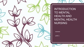 INTRODUCTION
TO MENTAL
HEALTH AND
MENTAL HEALTH
NURSING
unit 1
 