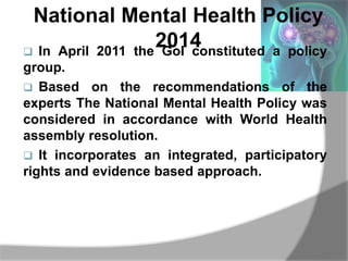 National Mental Health Policy
2014 In April 2011 the GoI constituted a policy
group.
 Based on the recommendations of th...