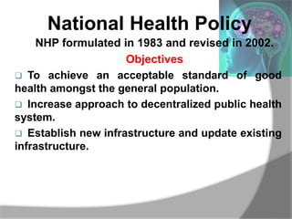 National Health Policy
NHP formulated in 1983 and revised in 2002.
Objectives
 To achieve an acceptable standard of good
...