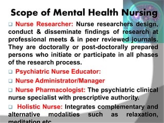 Scope of Mental Health Nursing
 Nurse Researcher: Nurse researchers design,
conduct & disseminate findings of research at...
