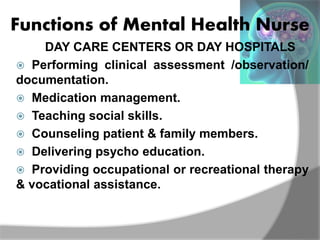 Functions of Mental Health Nurse
DAY CARE CENTERS OR DAY HOSPITALS
 Performing clinical assessment /observation/
document...